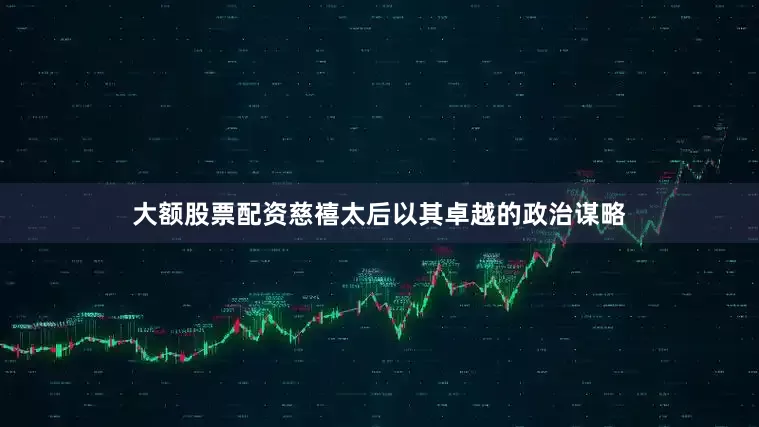 大额股票配资慈禧太后以其卓越的政治谋略