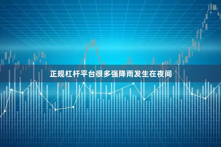 正规杠杆平台很多强降雨发生在夜间