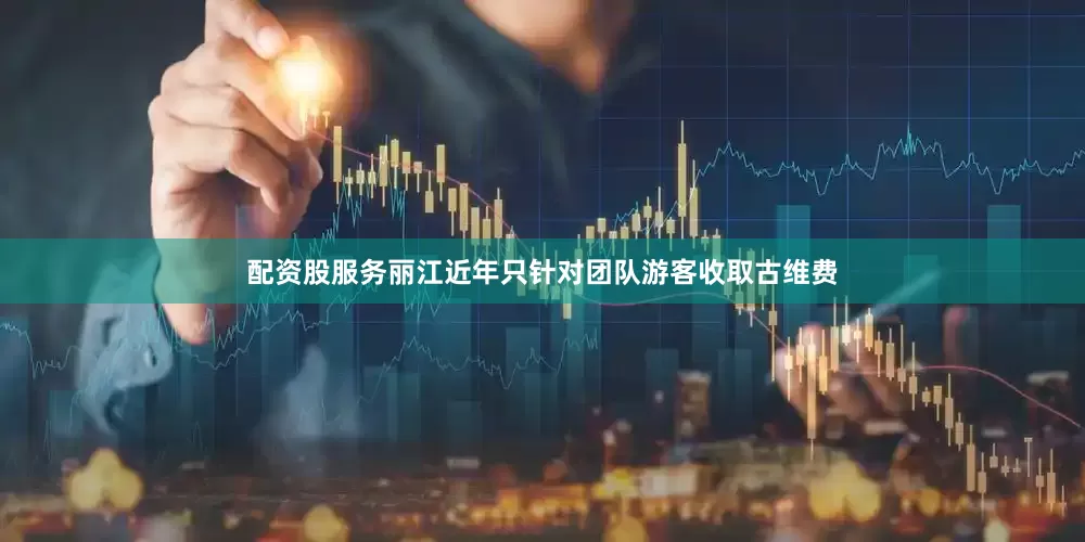 配资股服务丽江近年只针对团队游客收取古维费