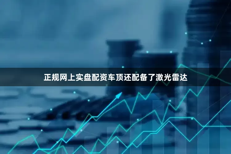 正规网上实盘配资车顶还配备了激光雷达