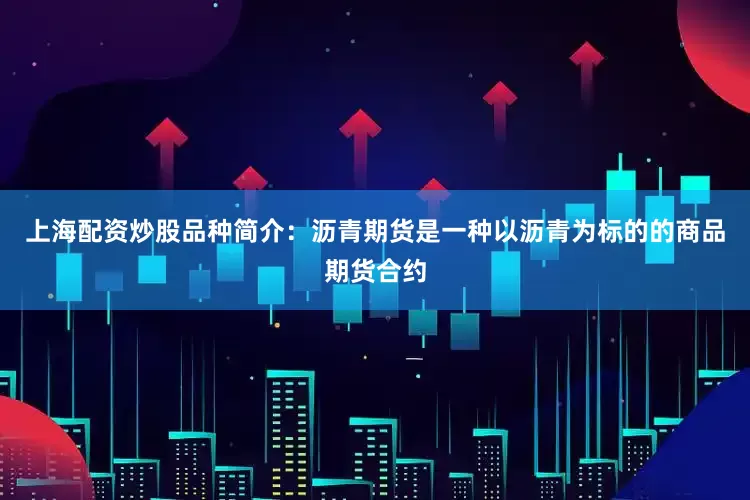 上海配资炒股品种简介：沥青期货是一种以沥青为标的的商品期货合约