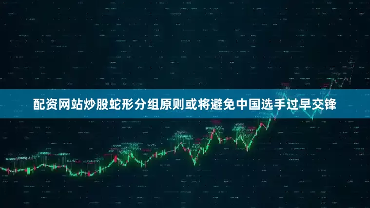 配资网站炒股蛇形分组原则或将避免中国选手过早交锋