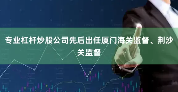 专业杠杆炒股公司先后出任厦门海关监督、荆沙关监督