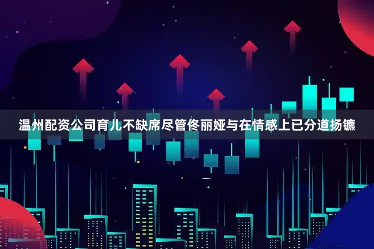 温州配资公司育儿不缺席尽管佟丽娅与在情感上已分道扬镳