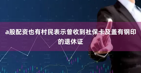 a股配资也有村民表示曾收到社保卡及盖有钢印的退休证