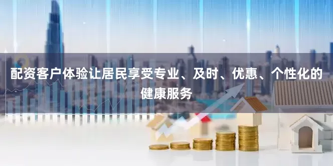 配资客户体验让居民享受专业、及时、优惠、个性化的健康服务