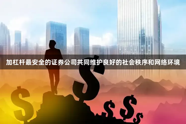 加杠杆最安全的证券公司共同维护良好的社会秩序和网络环境