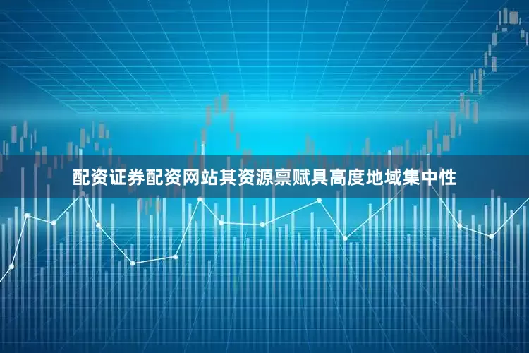 配资证券配资网站其资源禀赋具高度地域集中性