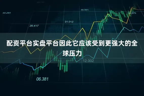 配资平台实盘平台因此它应该受到更强大的全球压力