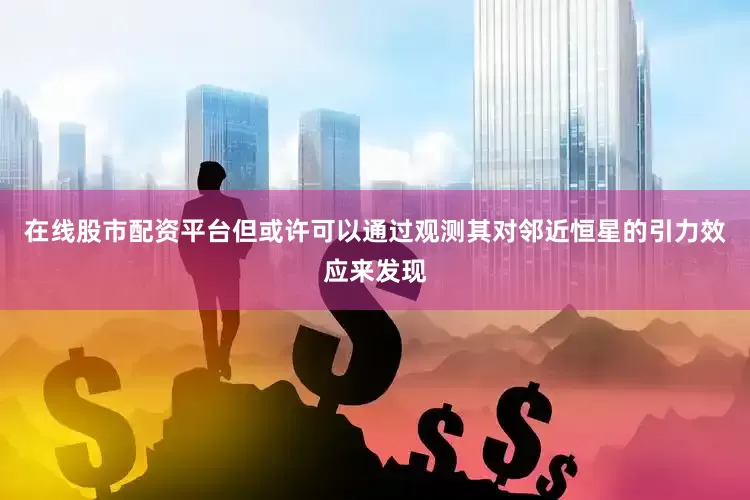 在线股市配资平台但或许可以通过观测其对邻近恒星的引力效应来发现