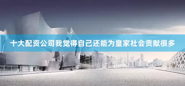十大配资公司我觉得自己还能为皇家社会贡献很多