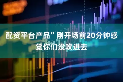 配资平台产品”刚开场前20分钟感觉你们没攻进去
