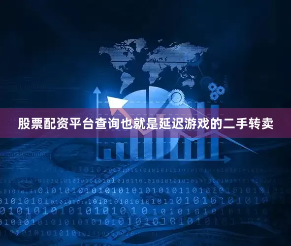 股票配资平台查询也就是延迟游戏的二手转卖